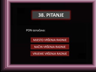 38. PITANJE

PON označava:


    MJESTO VRŠENJA RADNJE

     NAČIN VRŠENJA RADNJE

    VRIJEME VRŠENJA RADNJE
 