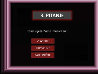 3. PITANJE

Izbaci uljeza! Vrste imenica su:


        VLASTITE

       PRISVOJNE

      ZAJEDNIČKE
 