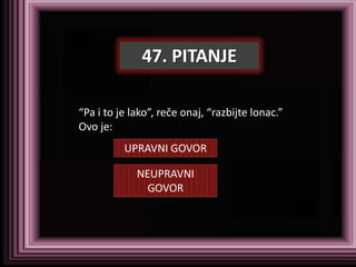 47. PITANJE

“Pa i to je lako”, reče onaj, “razbijte lonac.”
Ovo je:
          UPRAVNI GOVOR

             NEUPRAVNI
               GOVOR
 