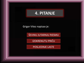 4. PITANJE

Grigor Vitez napisao je:


     ŠEVINU JUTARNJU PJESMU

        IZOKRENUTU PRIČU

         POSLJEDNJE LASTE
 