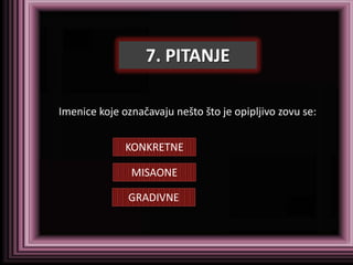 7. PITANJE

Imenice koje označavaju nešto što je opipljivo zovu se:


              KONKRETNE

               MISAONE

              GRADIVNE
 