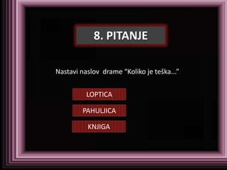 8. PITANJE

Nastavi naslov drame “Koliko je teška...”


          LOPTICA

        PAHULJICA

          KNJIGA
 