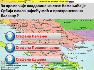 Стефана Немање
Стефана Првовенчааног
Стефана Душана
За време чије владавине из лозе Немањића је
Србија имала највећу моћ и пространство на
Балкану ?
 