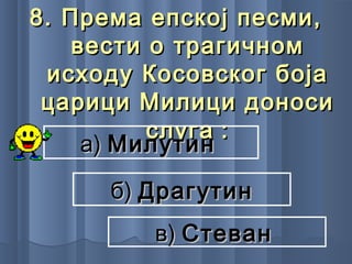 8.8. Према епској песми,Према епској песми,
вести о трагичномвести о трагичном
исходуисходу Косовског бојаКосовског боја
царици Милици доносицарици Милици доноси
слугаслуга ::
а)а) МилутинМилутин
б)б) ДрагутинДрагутин
в)в) СтеванСтеван
 