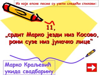 11,11,
„срдит Марко језди низ Косово,„срдит Марко језди низ Косово,
рони сузе низ јуначко лице“рони сузе низ јуначко лице“
Марко Краљевић
укида свадбарину
Из које епске песме су узети следећи стихови:
 