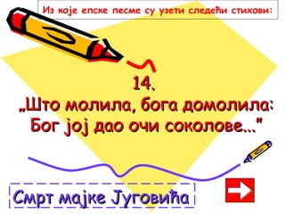 14.14.
„Што молила, бога домолила:„Што молила, бога домолила:
Бог јој дао очи соколове...”Бог јој дао очи соколове...”
Смрт мајке ЈуговићаСмрт мајке Југовића
Из које епске песме су узети следећи стихови:
 
