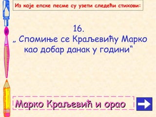 16.
„ Спомиње се Краљевићу Марко
као добар данак у години“
Марко Краљевић и ораоМарко Краљевић и орао
Из које епске песме су узети следећи стихови:
 