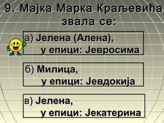 9.9. Мајка Марка КраљевићаМајка Марка Краљевића
звала се:звала се:
а)а) Јелена (Алена),Јелена (Алена),
у епици: Јевросимау епици: Јевросима
б)б) Милица,Милица,
у епици: Јевдокијау епици: Јевдокија
в)в) Јелена,Јелена,
у епици: Јекатеринау епици: Јекатерина
 