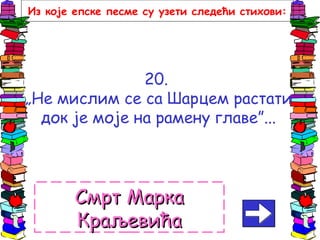 20.
„Не мислим се са Шарцем растати
док је моје на рамену главе”...
Смрт МаркаСмрт Марка
КраљевићаКраљевића
Из које епске песме су узети следећи стихови:
 
