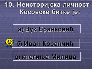 10.10. Неисторијска личностНеисторијска личност
Косовске битке је:Косовске битке је:
а)а) Вук БранковићВук Бранковић
б)б) Иван КосанчићИван Косанчић
в)в) кнегиња Милицакнегиња Милица
 