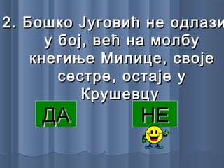 2.2. Бошко Југовић не одлазиБошко Југовић не одлази
у бој, већ на молбуу бој, већ на молбу
кнегиње Милице, својекнегиње Милице, своје
сестре, остаје усестре, остаје у
КрушевцуКрушевцу
ДАДА НЕНЕ
 