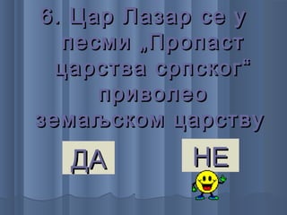 6. Цар Лазар се у6. Цар Лазар се у
песми „Пропастпесми „Пропаст
царства српског“царства српског“
приволеоприволео
земаљском царствуземаљском царству
ДАДА НЕНЕ
 