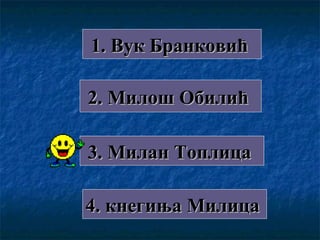 1. Вук Бранковић1. Вук Бранковић
2. Милош Обилић2. Милош Обилић
3. Милан Топлица3. Милан Топлица
4. кнегиња Милица4. кнегиња Милица
 