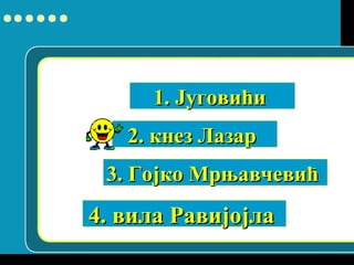 1. Југовићи1. Југовићи
2. кнез Лазар2. кнез Лазар
3. Гојко Мрњавчевић3. Гојко Мрњавчевић
4. вила Равијојла4. вила Равијојла
 