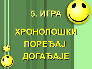 5. ИГРА5. ИГРА
ХРОНОЛОШКИХРОНОЛОШКИ
ПОРЕЂАЈПОРЕЂАЈ
ДОГАЂАЈЕДОГАЂАЈЕ
 