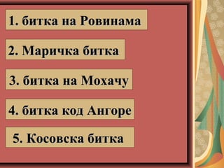 1. битка на Ровинама1. битка на Ровинама
2. Маричка битка2. Маричка битка
3. битка на Мохачу3. битка на Мохачу
4. битка код Ангоре4. битка код Ангоре
5. Косовска битка5. Косовска битка
 