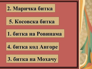 1. битка на Ровинама1. битка на Ровинама
2. Маричка битка2. Маричка битка
3. битка на Мохачу3. битка на Мохачу
4. битка код Ангоре4. битка код Ангоре
5. Косовска битка5. Косовска битка
 