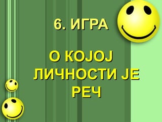 6. ИГРА6. ИГРА
О КОЈОЈО КОЈОЈ
ЛИЧНОСТИ ЈЕЛИЧНОСТИ ЈЕ
РЕЧРЕЧ
 