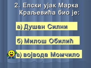 2. Епски ујак Марка2. Епски ујак Марка
Краљевића био је:Краљевића био је:
а)а) Душан СилниДушан Силни
б)б) Милош ОбилићМилош Обилић
в)в) војвода Момчиловојвода Момчило
 