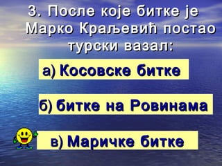 3. После које битке је3. После које битке је
Марко Краљевић постаоМарко Краљевић постао
турски вазал:турски вазал:
а)а) Косовске биткеКосовске битке
б)б) битке на Ровинамабитке на Ровинама
в)в) Маричке биткеМаричке битке
 