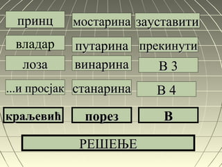 принцпринц
владар
лозалоза
...и просјак...и просјак
краљевићкраљевић
мостаринамостарина
путаринапутарина
винаринавинарина
станаринастанарина
порезпорез
зауставитизауставити
В 3В 3
В 4В 4
ВВ
РЕШЕЊЕРЕШЕЊЕ
прекинутипрекинути
 