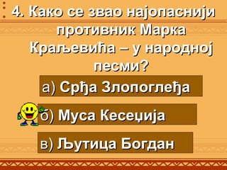4. Како се звао најопаснији4. Како се звао најопаснији
противник Маркапротивник Марка
Краљевића – у народнојКраљевића – у народној
песми?песми?
а)а) Срђа ЗлопоглеђаСрђа Злопоглеђа
б)б) Муса КесеџијаМуса Кесеџија
в)в) Љутица БогданЉутица Богдан
 