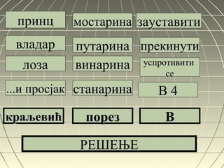 принцпринц
владар
лозалоза
...и просјак...и просјак
краљевићкраљевић
мостаринамостарина
путаринапутарина
винаринавинарина
станаринастанарина
порезпорез
зауставитизауставити
успротивитиуспротивити
сесе
В 4В 4
ВВ
РЕШЕЊЕРЕШЕЊЕ
прекинутипрекинути
 