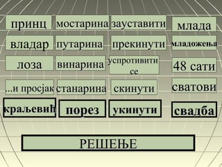 принцпринц
владар
лозалоза
...и просјак...и просјак
краљевићкраљевић
мостаринамостарина
путаринапутарина
винаринавинарина
станаринастанарина
порезпорез
зауставитизауставити
успротивитиуспротивити
сесе
скинутискинути
укинутиукинути
младамлада
младожењамладожења
48 сати48 сати
сватовисватови
свадбасвадба
РЕШЕЊЕРЕШЕЊЕ
прекинутипрекинути
 