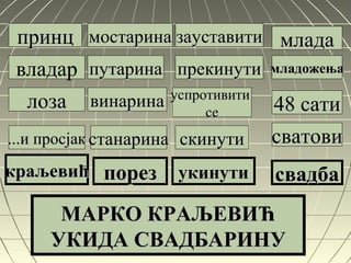 принцпринц
владар
лозалоза
...и просјак...и просјак
краљевићкраљевић
мостаринамостарина
путаринапутарина
винаринавинарина
станаринастанарина
порезпорез
зауставитизауставити
успротивитиуспротивити
сесе
скинутискинути
укинутиукинути
МАРКО КРАЉЕВИЋМАРКО КРАЉЕВИЋ
УКИДА СВАДБАРИНУУКИДА СВАДБАРИНУ
младамлада
младожењамладожења
48 сати48 сати
сватовисватови
свадбасвадба
прекинутипрекинути
 
