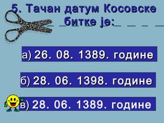 5.5. Тачан датум КосовскеТачан датум Косовске
битке је:битке је:
а)а) 26. 08. 1389. године26. 08. 1389. године
б)б) 28. 06. 1398. г28. 06. 1398. г ooдинедине
в)в) 28. 06. 1389. гoдине
 