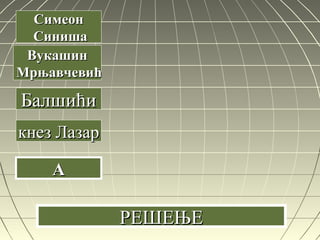 кнез Лазаркнез Лазар
AA
СимеонСимеон
СинишаСиниша
ВукашинВукашин
МрњавчевићМрњавчевић
БалшићиБалшићи
РЕШЕЊЕРЕШЕЊЕ
 