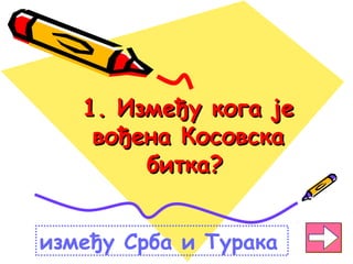 1. Између кога је1. Између кога је
вођена Косовскавођена Косовска
битка?битка?
између Срба и Турака
 