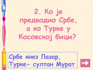 2. Ко је
предводио Србе,
а ко Турке у
Косовској бици?
Србе кнез Лазар,
Турке- султан Мурат
 