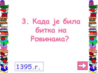 3. Када је била
битка на
Ровинама?
1395.г.
 