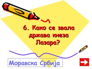 6. Како се звала6. Како се звала
држава кнезадржава кнеза
Лазара?Лазара?
Моравска Србија
 