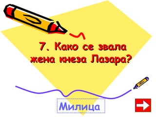 7. Како се звала7. Како се звала
жена кнеза Лазара?жена кнеза Лазара?
Милица
 