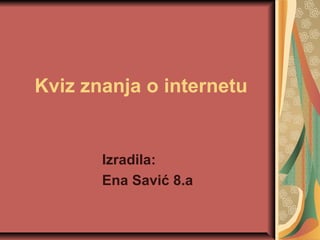 Kviz znanja o internetu
Izradila:
Ena Savić 8.a
 