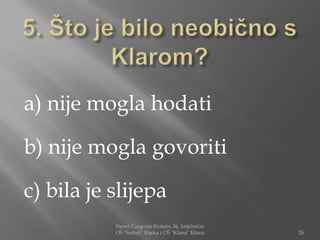 a) nije mogla hodati

b) nije mogla govoriti

c) bila je slijepa
           Nensi Čargonja Košuta, šk. knjižničar
           OŠ "Srdoči" Rijeka i OŠ "Klana" Klana   26
 