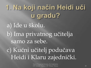 a) Ide u školu.
b) Ima privatnog učitelja
  samo za sebe.
c) Kućni učitelj podučava
  Heidi i Klaru zajednički.
          Nensi Čargonja Košuta, šk. knjižničar
          OŠ "Srdoči" Rijeka i OŠ "Klana" Klana   28
 