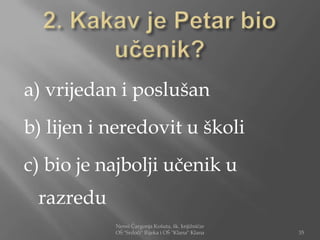 a) vrijedan i poslušan
b) lijen i neredovit u školi
c) bio je najbolji učenik u
 razredu
           Nensi Čargonja Košuta, šk. knjižničar
           OŠ "Srdoči" Rijeka i OŠ "Klana" Klana   35
 