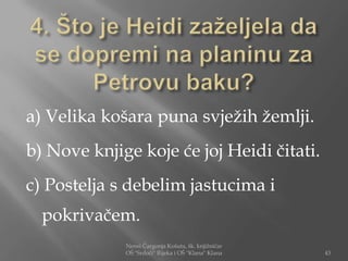 a) Velika košara puna svježih žemlji.
b) Nove knjige koje će joj Heidi čitati.
c) Postelja s debelim jastucima i
  pokrivačem.
             Nensi Čargonja Košuta, šk. knjižničar
             OŠ "Srdoči" Rijeka i OŠ "Klana" Klana   43
 