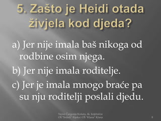 a) Jer nije imala baš nikoga od
  rodbine osim njega.
b) Jer nije imala roditelje.
c) Jer je imala mnogo braće pa
  su nju roditelji poslali djedu.
           Nensi Čargonja Košuta, šk. knjižničar
           OŠ "Srdoči" Rijeka i OŠ "Klana" Klana   8
 