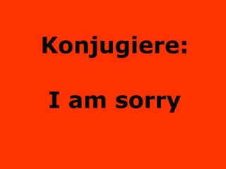 Konjugiere: I am sorry 