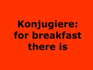Konjugiere: for breakfast there is 