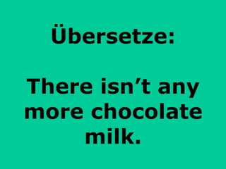 Übersetze: There isn’t any more chocolate milk. 