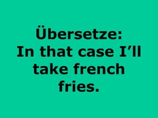 Übersetze: In that case I’ll take french fries. 