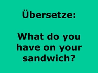 Übersetze: What do you have on your sandwich? 