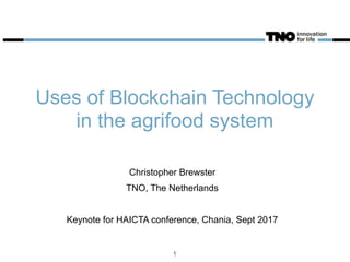 Uses of Blockchain Technology
in the agrifood system
1
Christopher Brewster
TNO, The Netherlands
Keynote for HAICTA conference, Chania, Sept 2017
 