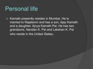 Personal life
   Kamath presently resides in Mumbai. He is
    married to Rajalaxmi and has a son, Ajay Kamath
    and a daughter, Ajnya Kamath Pai. He has two
    grandsons, Nandan K. Pai and Lakshan K. Pai
    who reside in the United States.
 