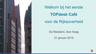 Welkom bij het eerste
TOPdesk Café
voor de Rijksoverheid
De Resident, Den Haag
31 januari 2019
 
